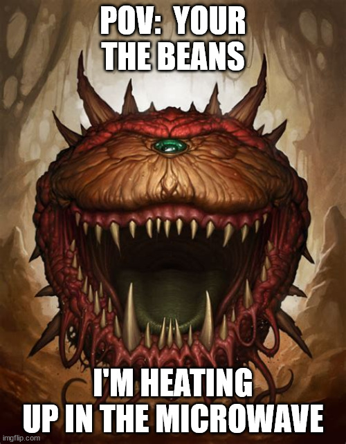 MMEEMMEMEM | POV:  YOUR THE BEANS; I'M HEATING UP IN THE MICROWAVE | image tagged in funny memes | made w/ Imgflip meme maker