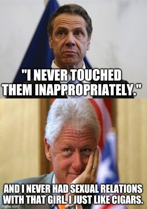 "I NEVER TOUCHED THEM INAPPROPRIATELY."; AND I NEVER HAD SEXUAL RELATIONS WITH THAT GIRL. I JUST LIKE CIGARS. | image tagged in andrew cuomo,smiling bill clinton | made w/ Imgflip meme maker
