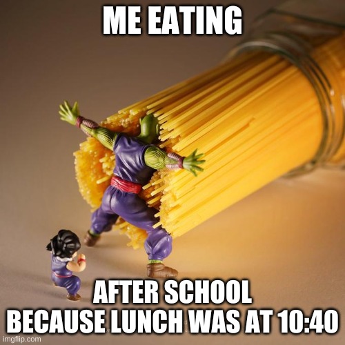 y e s | ME EATING; AFTER SCHOOL BECAUSE LUNCH WAS AT 10:40 | image tagged in piccolo vs spaghetti | made w/ Imgflip meme maker