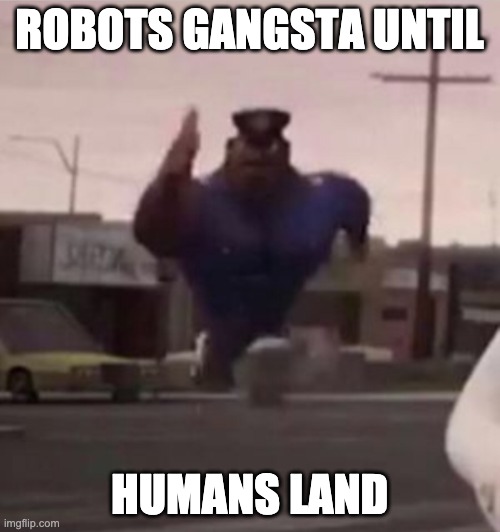 Everybody gangsta until | ROBOTS GANGSTA UNTIL HUMANS LAND | image tagged in everybody gangsta until | made w/ Imgflip meme maker