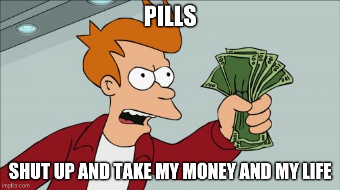 money tooken | PILLS; SHUT UP AND TAKE MY MONEY AND MY LIFE | image tagged in memes,shut up and take my money fry | made w/ Imgflip meme maker