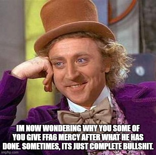 Creepy Condescending Wonka | IM NOW WONDERING WHY YOU SOME OF YOU GIVE FFA6 MERCY AFTER WHAT HE HAS DONE. SOMETIMES, ITS JUST COMPLETE BULLSHIT. | image tagged in memes,creepy condescending wonka | made w/ Imgflip meme maker