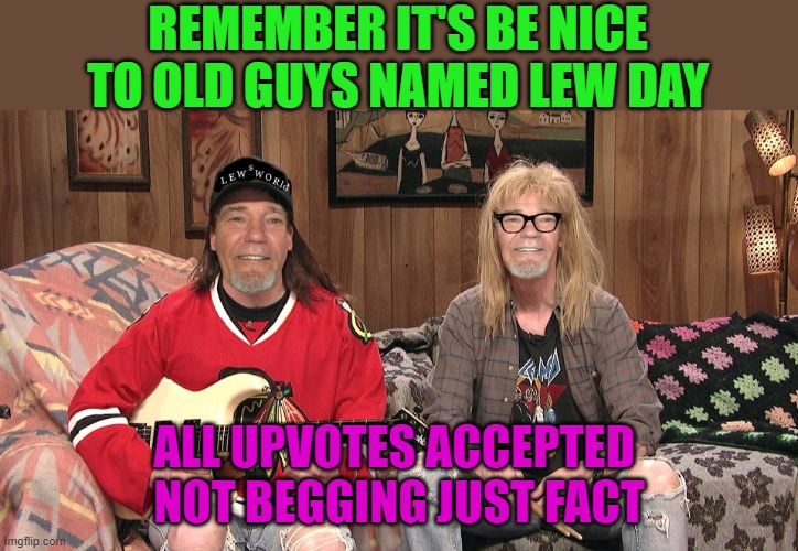 be nice to old guys named lew day! | REMEMBER IT'S BE NICE TO OLD GUYS NAMED LEW DAY; ALL UPVOTES ACCEPTED 
NOT BEGGING JUST FACT | image tagged in kewlew,not begging,really | made w/ Imgflip meme maker