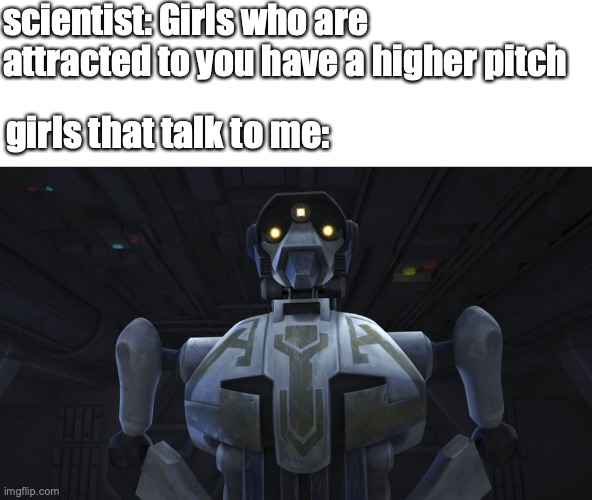 its true :( | scientist: Girls who are attracted to you have a higher pitch; girls that talk to me: | image tagged in star wars,clone wars,girls | made w/ Imgflip meme maker