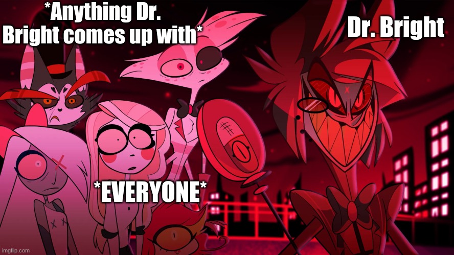 IT'S SO TRUE!! | *Anything Dr. Bright comes up with*; Dr. Bright; *EVERYONE* | image tagged in alastor hazbin hotel,dr bright | made w/ Imgflip meme maker