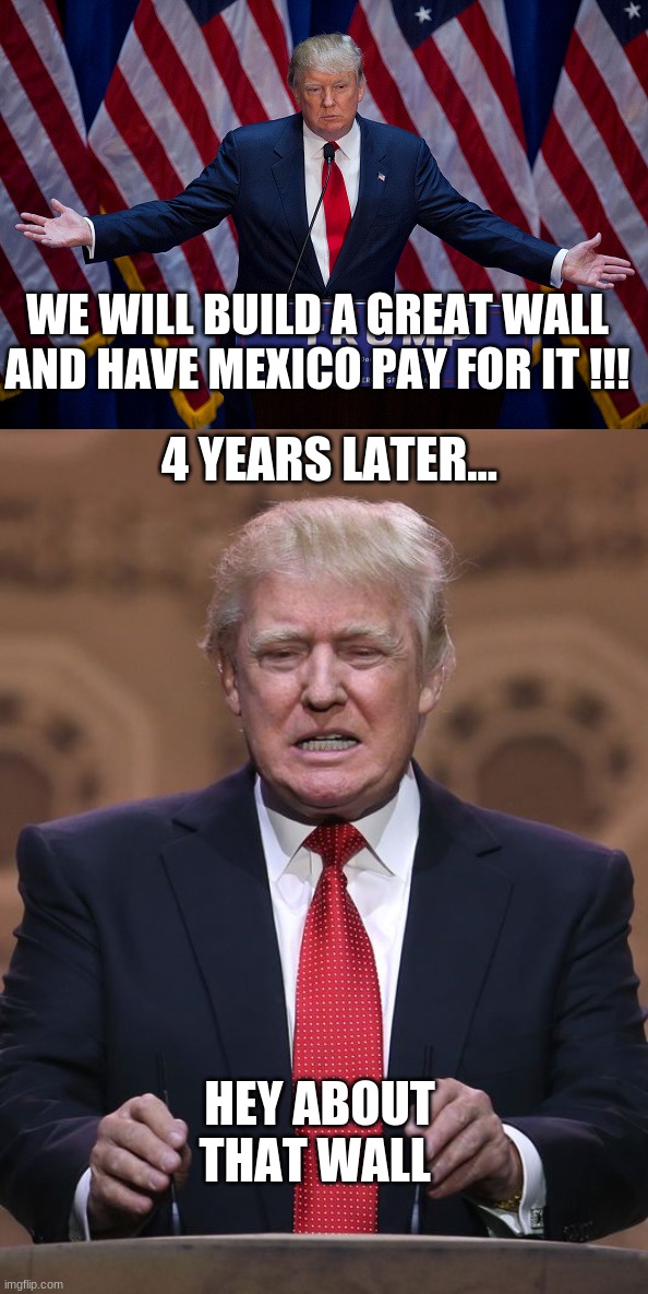 wheres the wall donald? | WE WILL BUILD A GREAT WALL AND HAVE MEXICO PAY FOR IT !!! 4 YEARS LATER... HEY ABOUT THAT WALL | image tagged in donald trump | made w/ Imgflip meme maker