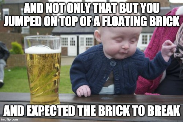 Drunk Baby Meme | AND NOT ONLY THAT BUT YOU JUMPED ON TOP OF A FLOATING BRICK AND EXPECTED THE BRICK TO BREAK | image tagged in memes,drunk baby | made w/ Imgflip meme maker