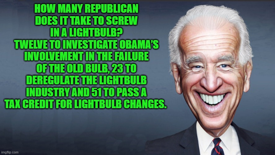 lol! | HOW MANY REPUBLICAN DOES IT TAKE TO SCREW IN A LIGHTBULB?
TWELVE TO INVESTIGATE OBAMA’S INVOLVEMENT IN THE FAILURE OF THE OLD BULB, 23 TO DEREGULATE THE LIGHTBULB INDUSTRY AND 51 TO PASS A TAX CREDIT FOR LIGHTBULB CHANGES. | image tagged in joe biden,politics,funny | made w/ Imgflip meme maker