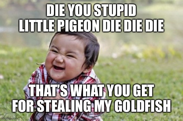 Geez chill out | DIE YOU STUPID LITTLE PIGEON DIE DIE DIE; THAT’S WHAT YOU GET FOR STEALING MY GOLDFISH | image tagged in memes,evil toddler,geez | made w/ Imgflip meme maker