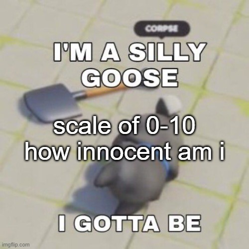 silly goose | scale of 0-10 how innocent am i | image tagged in silly goose | made w/ Imgflip meme maker