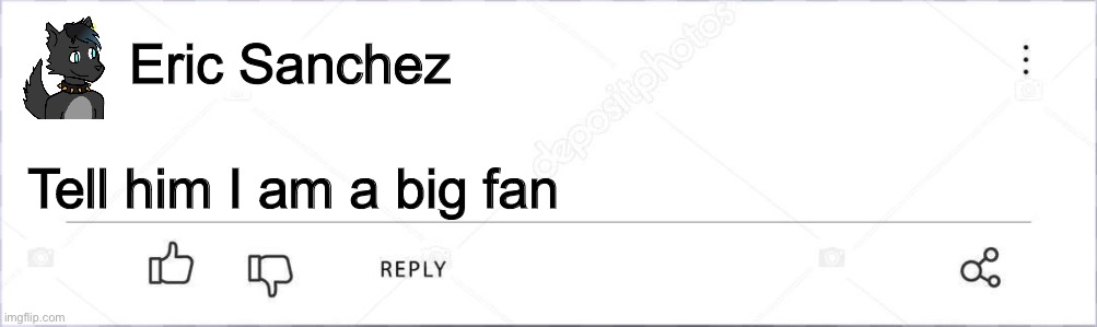 ImgTube comment | Eric Sanchez Tell him I am a big fan | image tagged in imgtube comment | made w/ Imgflip meme maker