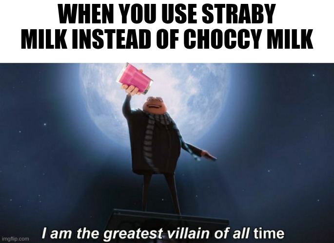 And when I say the greatest | WHEN YOU USE STRABY MILK INSTEAD OF CHOCCY MILK | image tagged in i am the greatest villain of all time | made w/ Imgflip meme maker