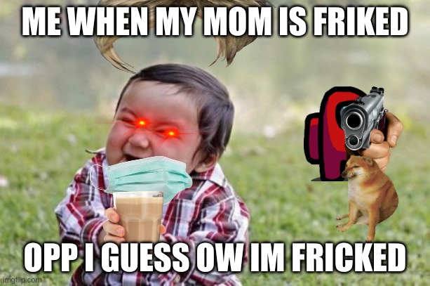 Evil Toddler | ME WHEN MY MOM IS FRIKED; OPP I GUESS OW IM FRICKED | image tagged in memes,evil toddler | made w/ Imgflip meme maker