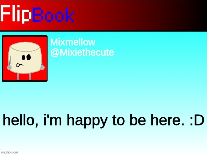 FlipBook profile | Mixmellow
@Mixiethecute; hello, i'm happy to be here. :D | image tagged in flipbook profile | made w/ Imgflip meme maker