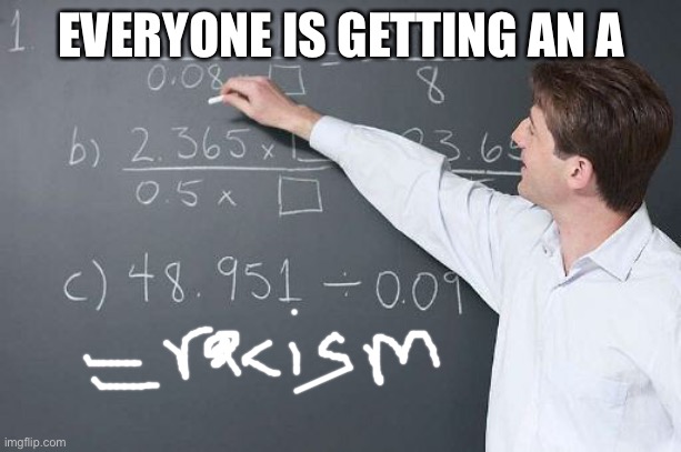 As for everyone and everything | EVERYONE IS GETTING AN A | image tagged in math teacher | made w/ Imgflip meme maker