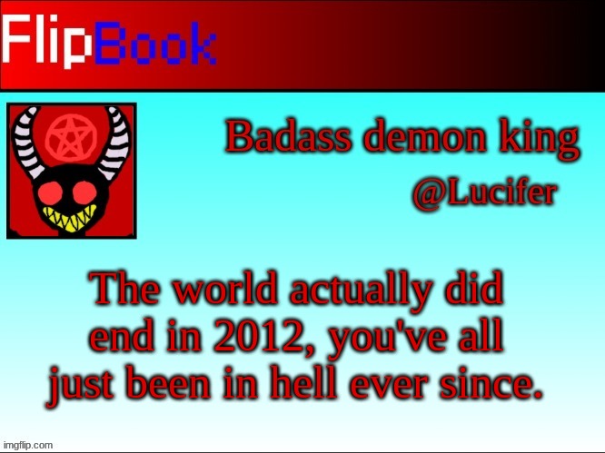 Lucifer's flipbook page and first post quoting a meme | The world actually did end in 2012, you've all just been in hell ever since. | image tagged in lucifer's flipbook | made w/ Imgflip meme maker