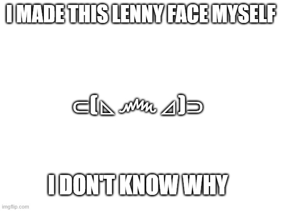 ok | I MADE THIS LENNY FACE MYSELF; ⊂(◺෴◿)⊃; I DON'T KNOW WHY | image tagged in blank white template | made w/ Imgflip meme maker