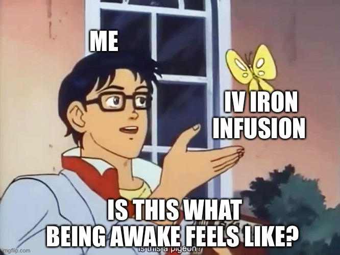 ANIME BUTTERFLY MEME | ME; IV IRON INFUSION; IS THIS WHAT BEING AWAKE FEELS LIKE? | image tagged in anime butterfly meme,ChronicIllness | made w/ Imgflip meme maker