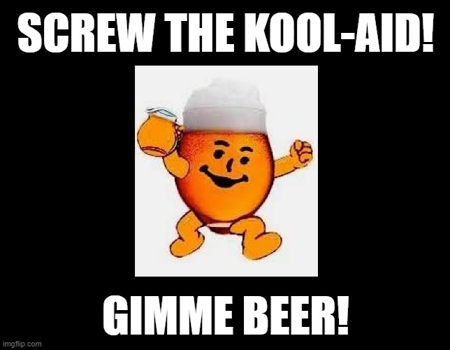 HEY KOOL-AID! | SCREW THE KOOL-AID! GIMME BEER! | image tagged in beer,drink beer,cold beer here,hold my beer,kool-aid,kool aid man | made w/ Imgflip meme maker