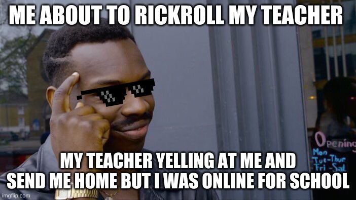 Roll Safe Think About It | ME ABOUT TO RICKROLL MY TEACHER; MY TEACHER YELLING AT ME AND SEND ME HOME BUT I WAS ONLINE FOR SCHOOL | image tagged in memes,roll safe think about it | made w/ Imgflip meme maker
