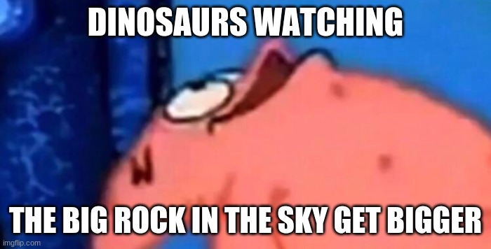 Patrick looking up | DINOSAURS WATCHING; THE BIG ROCK IN THE SKY GET BIGGER | image tagged in patrick looking up,dinosaur | made w/ Imgflip meme maker