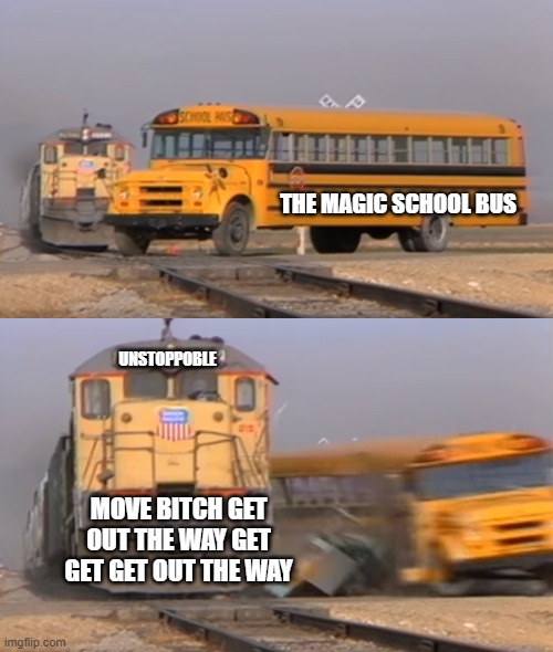 just get out the way | THE MAGIC SCHOOL BUS; UNSTOPPOBLE; MOVE BITCH GET OUT THE WAY GET GET GET OUT THE WAY | image tagged in a train hitting a school bus | made w/ Imgflip meme maker