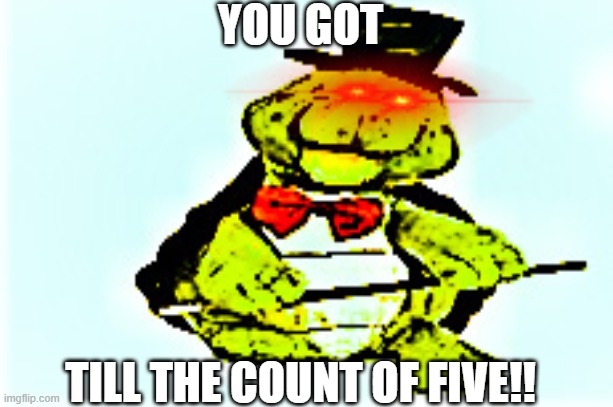 1...2...3...4...5 | YOU GOT; TILL THE COUNT OF FIVE!! | image tagged in memes,funny memes | made w/ Imgflip meme maker