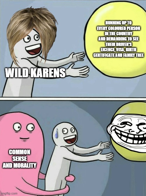karen you maniac | RUNNING UP TO EVERY COLOURED PERSON IN THE COUNTRY AND DEMANDING TO SEE THEIR DRIVER'S LICENCE, VISA, BIRTH CERTIFICATE AND FAMILY TREE; WILD KARENS; COMMON SENSE AND MORALITY | image tagged in memes,running away balloon | made w/ Imgflip meme maker