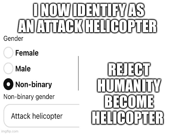 I am no longer a female. I am HELICOPTER | I NOW IDENTIFY AS AN ATTACK HELICOPTER; REJECT HUMANITY
BECOME HELICOPTER | image tagged in blank white template | made w/ Imgflip meme maker