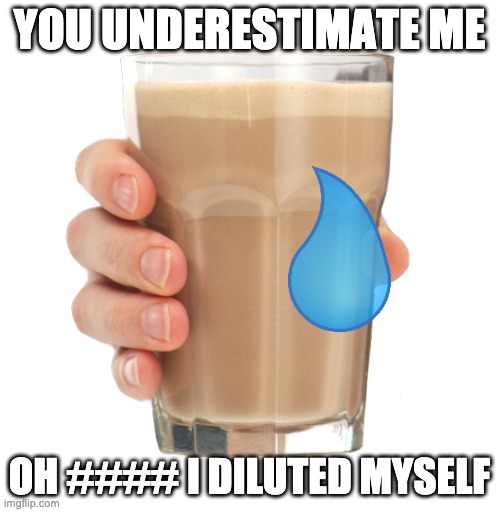 Choccy Milk | YOU UNDERESTIMATE ME OH #### I DILUTED MYSELF | image tagged in choccy milk | made w/ Imgflip meme maker