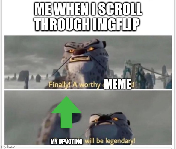 who can relate? | ME WHEN I SCROLL THROUGH IMGFLIP; MEME; MY UPVOTING | image tagged in finally a worthy opponent | made w/ Imgflip meme maker