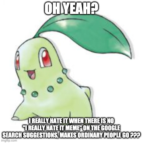 Chikorita | OH YEAH? I REALLY HATE IT WHEN THERE IS NO "I REALLY HATE IT MEME" ON THE GOOGLE SEARCH SUGGESTIONS, MAKES ORDINARY PEOPLE GO ??? | image tagged in chikorita | made w/ Imgflip meme maker