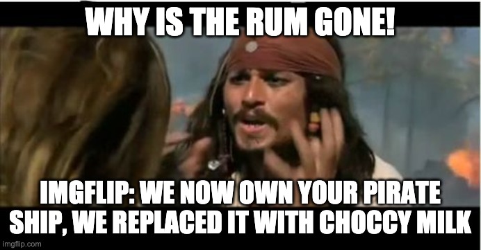 Why Is The Rum Gone Meme | WHY IS THE RUM GONE! IMGFLIP: WE NOW OWN YOUR PIRATE SHIP, WE REPLACED IT WITH CHOCCY MILK | image tagged in memes,why is the rum gone | made w/ Imgflip meme maker