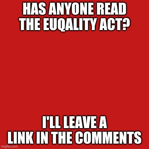 Blank Transparent Square | HAS ANYONE READ THE EUQALITY ACT? I'LL LEAVE A LINK IN THE COMMENTS | image tagged in memes,blank transparent square | made w/ Imgflip meme maker