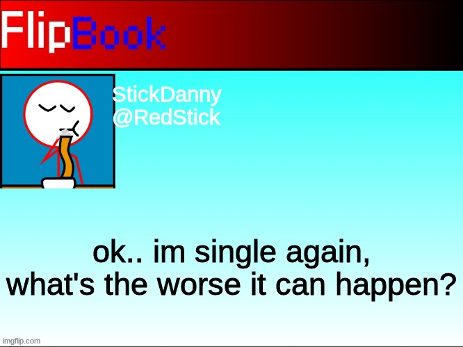 FlipBook profile | StickDanny

@RedStick; ok.. im single again, what's the worse it can happen? | image tagged in flipbook profile | made w/ Imgflip meme maker