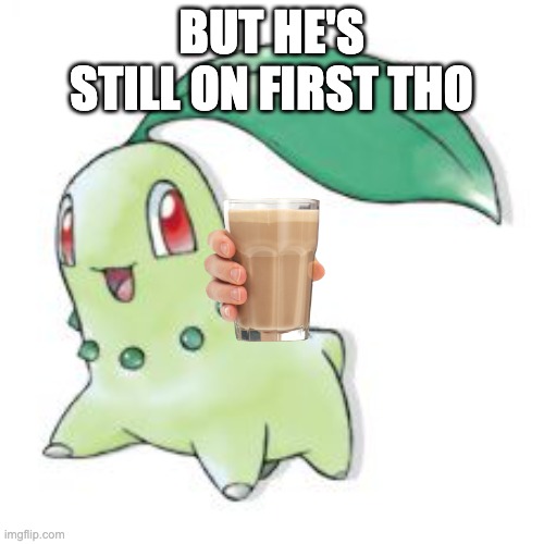 Chikorita | BUT HE'S STILL ON FIRST THO | image tagged in chikorita | made w/ Imgflip meme maker