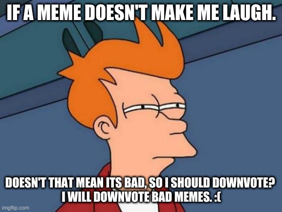 Futurama Fry Meme | IF A MEME DOESN'T MAKE ME LAUGH. DOESN'T THAT MEAN ITS BAD, SO I SHOULD DOWNVOTE? 
I WILL DOWNVOTE BAD MEMES. :( | image tagged in memes,futurama fry | made w/ Imgflip meme maker