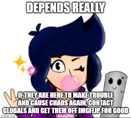 DEPENDS REALLY IF THEY ARE HERE TO MAKE TROUBLE AND CAUSE CHAOS AGAIN, CONTACT GLOBALS AND GET THEM OFF IMGFLIP FOR GOOD | made w/ Imgflip meme maker