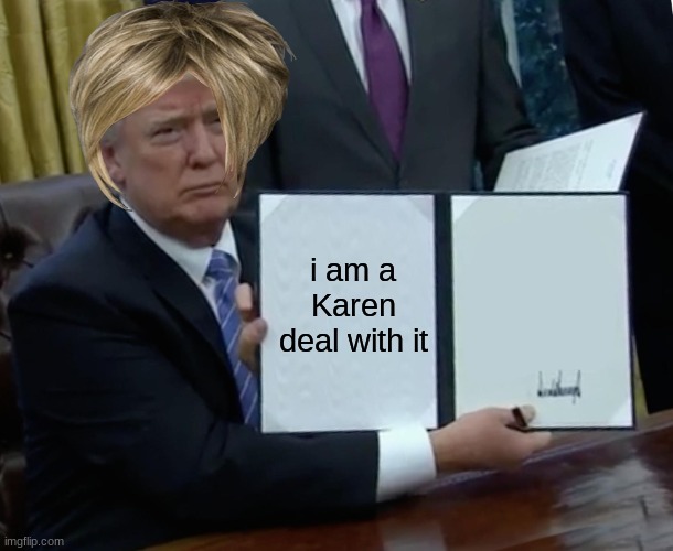Trump Bill Signing | i am a Karen deal with it | image tagged in memes,trump bill signing | made w/ Imgflip meme maker