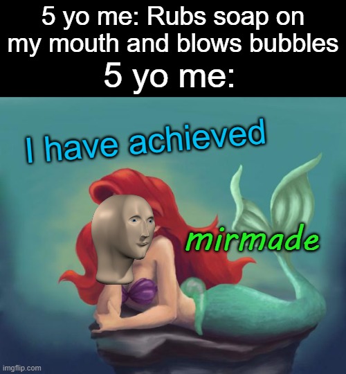 Sometimes I do this even now | 5 yo me: Rubs soap on my mouth and blows bubbles; 5 yo me:; I have achieved; mirmade | image tagged in ariel dream | made w/ Imgflip meme maker