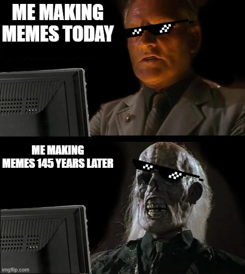 making memes | ME MAKING MEMES TODAY; ME MAKING MEMES 145 YEARS LATER | image tagged in memes,i'll just wait here | made w/ Imgflip meme maker