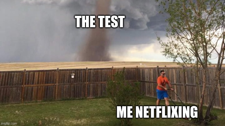 tests | THE TEST; ME NETFLIXING | image tagged in tornado lawn mower | made w/ Imgflip meme maker