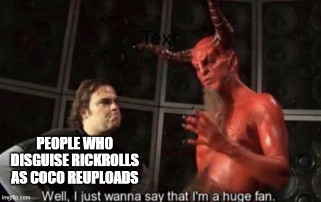 you are evil | PEOPLE WHO DISGUISE RICKROLLS AS COCO REUPLOADS | image tagged in know your meme well i just wanna say that i'm a huge fan | made w/ Imgflip meme maker