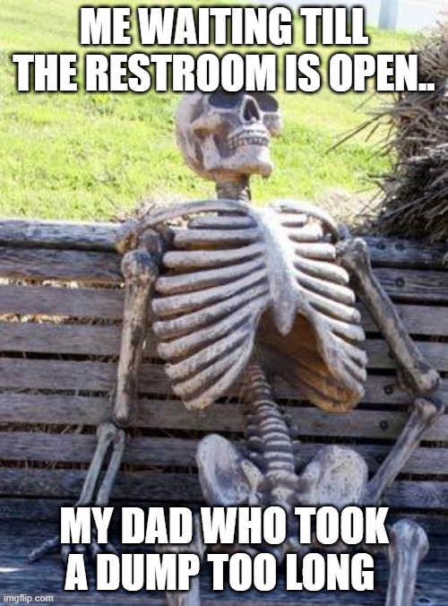 Father takes too long.. | ME WAITING TILL THE RESTROOM IS OPEN.. MY DAD WHO TOOK A DUMP TOO LONG | image tagged in memes,waiting skeleton | made w/ Imgflip meme maker