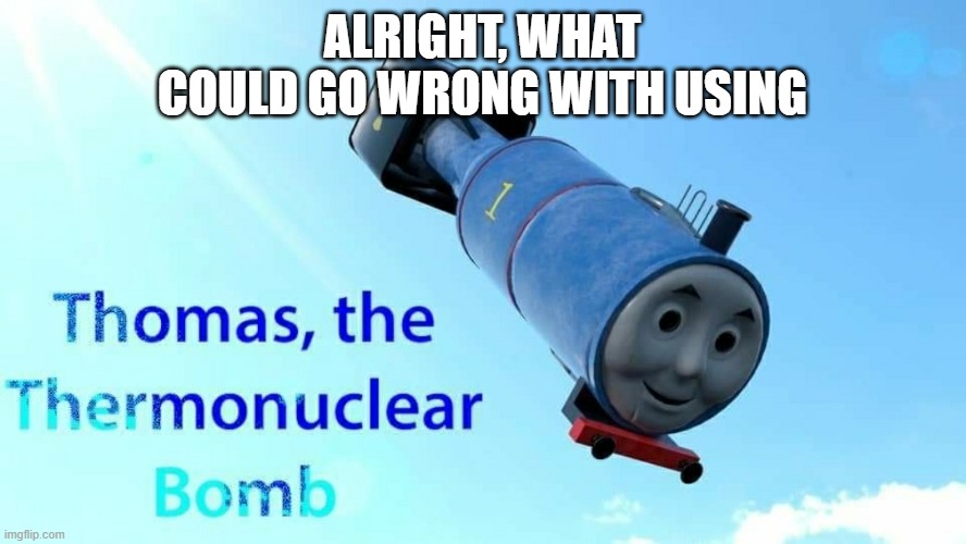thomas the thermonuclear bomb | ALRIGHT, WHAT COULD GO WRONG WITH USING | image tagged in thomas the thermonuclear bomb | made w/ Imgflip meme maker