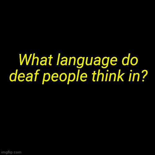Plain Black Template | What language do deaf people think in? | image tagged in plain black template | made w/ Imgflip meme maker
