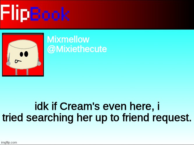 FlipBook profile | Mixmellow
@Mixiethecute; idk if Cream's even here, i tried searching her up to friend request. | image tagged in flipbook profile | made w/ Imgflip meme maker