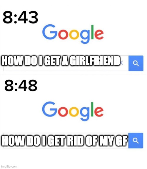 google before after | HOW DO I GET A GIRLFRIEND; HOW DO I GET RID OF MY GF | image tagged in google before after | made w/ Imgflip meme maker