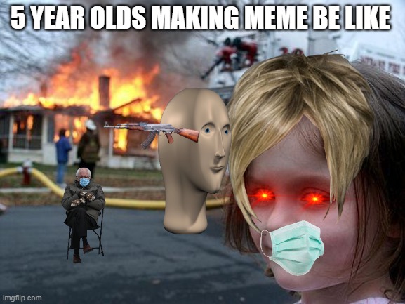 5 year olds memes | 5 YEAR OLDS MAKING MEME BE LIKE | image tagged in memes,disaster girl | made w/ Imgflip meme maker