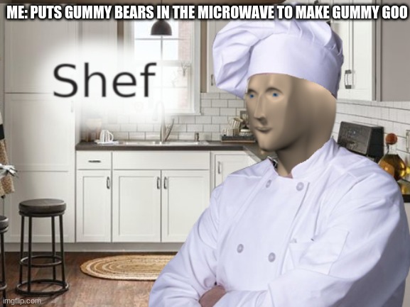 Try it, its good. | ME: PUTS GUMMY BEARS IN THE MICROWAVE TO MAKE GUMMY GOO | image tagged in shef | made w/ Imgflip meme maker